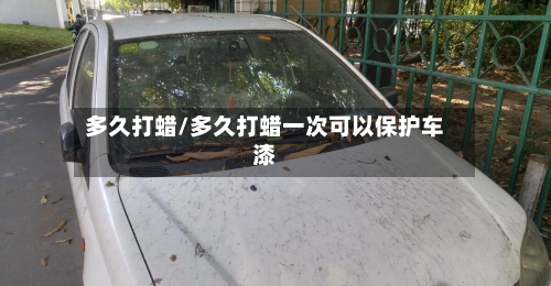 多久打蜡/多久打蜡一次可以保护车漆