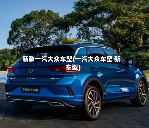 新款一汽大众车型(一汽大众车型 新车型)-第2张图片