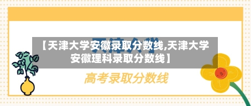【天津大学安徽录取分数线,天津大学安徽理科录取分数线】-第2张图片