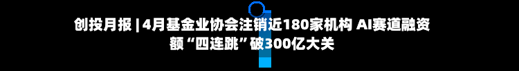 创投月报 | 4月基金业协会注销近180家机构 AI赛道融资额“四连跳”破300亿大关-第3张图片