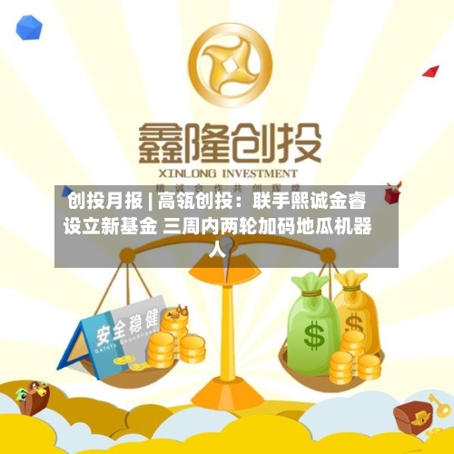 创投月报 | 高瓴创投：联手熙诚金睿设立新基金 三周内两轮加码地瓜机器人-第2张图片
