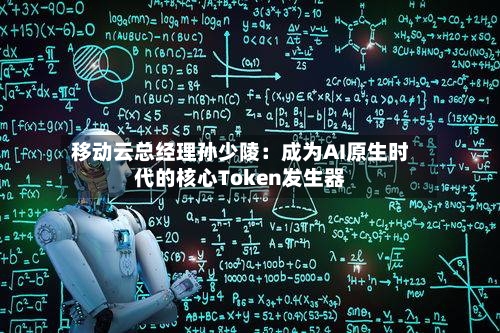 移动云总经理孙少陵：成为AI原生时代的核心Token发生器