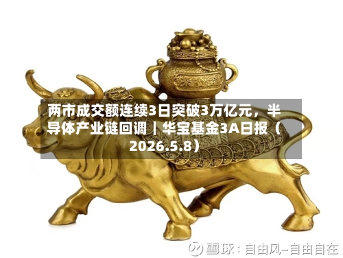 两市成交额连续3日突破3万亿元，半导体产业链回调｜华宝基金3A日报（2026.5.8）