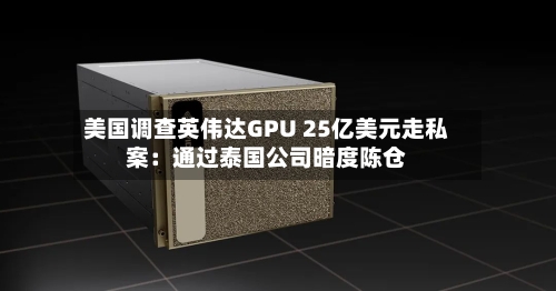 美国调查英伟达GPU 25亿美元走私案：通过泰国公司暗度陈仓-第2张图片