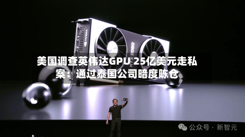 美国调查英伟达GPU 25亿美元走私案：通过泰国公司暗度陈仓
