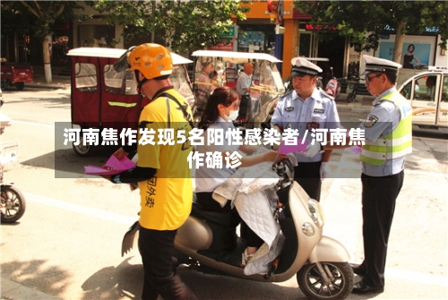 河南焦作发现5名阳性感染者/河南焦作确诊