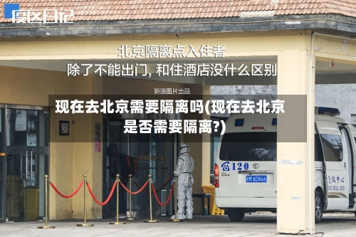 现在去北京需要隔离吗(现在去北京是否需要隔离?)-第2张图片