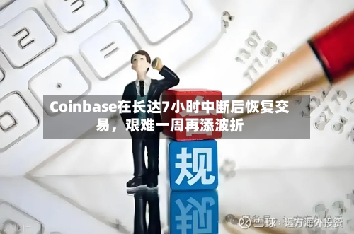 Coinbase在长达7小时中断后恢复交易	，艰难一周再添波折-第3张图片