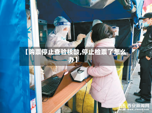 【购票停止查验核酸,停止检票了怎么办】