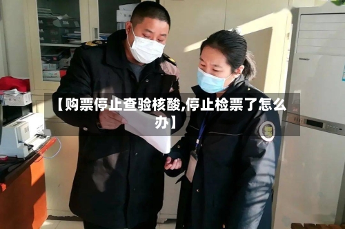 【购票停止查验核酸,停止检票了怎么办】-第3张图片