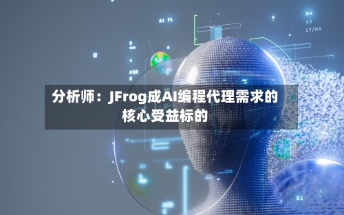 分析师：JFrog成AI编程代理需求的核心受益标的