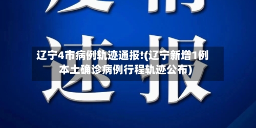 辽宁4市病例轨迹通报!(辽宁新增1例本土确诊病例行程轨迹公布)-第2张图片