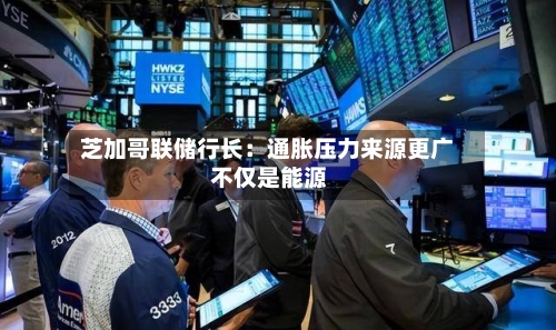 芝加哥联储行长：通胀压力来源更广 不仅是能源