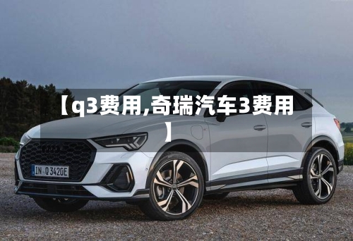 【q3费用,奇瑞汽车3费用】