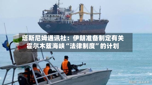 塔斯尼姆通讯社：伊朗准备制定有关霍尔木兹海峡“法律制度”的计划-第2张图片