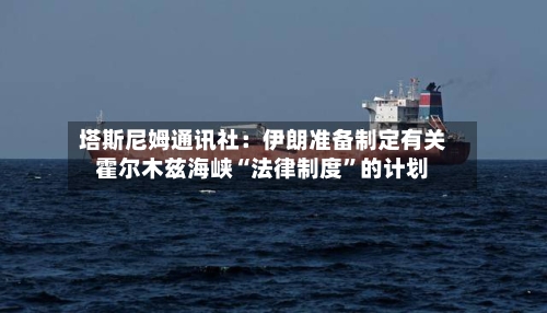 塔斯尼姆通讯社：伊朗准备制定有关霍尔木兹海峡“法律制度”的计划