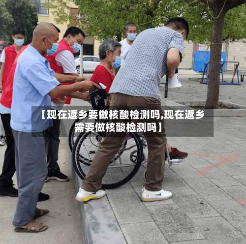 【现在返乡要做核酸检测吗,现在返乡需要做核酸检测吗】-第3张图片