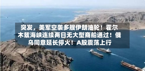 突发，美军空袭多艘伊朗油轮！霍尔木兹海峡连续两日无大型商船通过！俄乌同意延长停火！A股震荡上行-第2张图片
