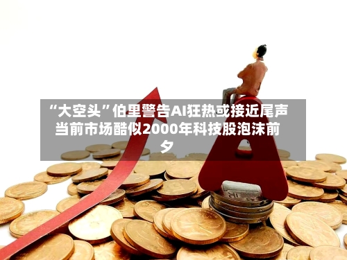 “大空头”伯里警告AI狂热或接近尾声 当前市场酷似2000年科技股泡沫前夕-第2张图片