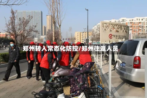 郑州转入常态化防控/郑州往返人员-第2张图片