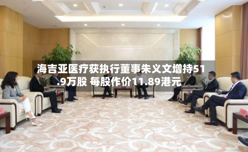 海吉亚医疗获执行董事朱义文增持51.9万股 每股作价11.89港元-第2张图片
