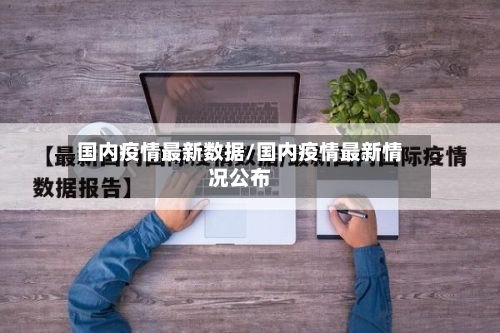 国内疫情最新数据/国内疫情最新情况公布