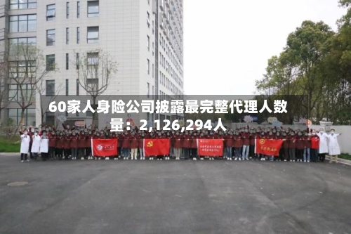 60家人身险公司披露最完整代理人数量：2,126,294人-第3张图片