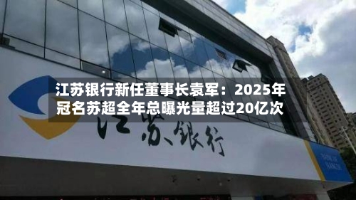 江苏银行新任董事长袁军：2025年冠名苏超全年总曝光量超过20亿次