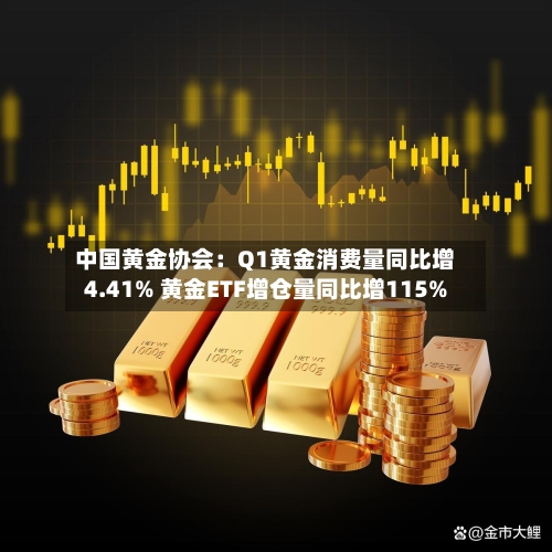 中国黄金协会：Q1黄金消费量同比增4.41% 黄金ETF增仓量同比增115%