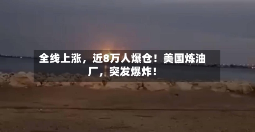 全线上涨，近8万人爆仓！美国炼油厂，突发爆炸！
