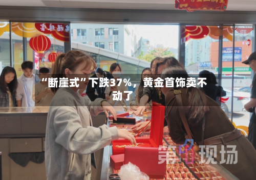 “断崖式”下跌37%，黄金首饰卖不动了-第2张图片