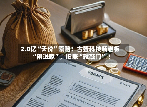 2.8亿“天价”索赔！古鳌科技新老板“刚进家	”，旧账“就敲门” ！-第2张图片