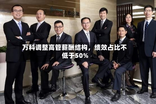 万科调整高管薪酬结构，绩效占比不低于50%-第2张图片