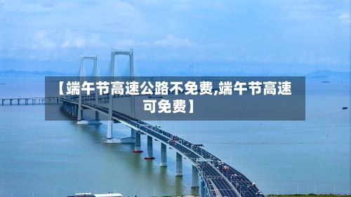 【端午节高速公路不免费,端午节高速可免费】-第2张图片
