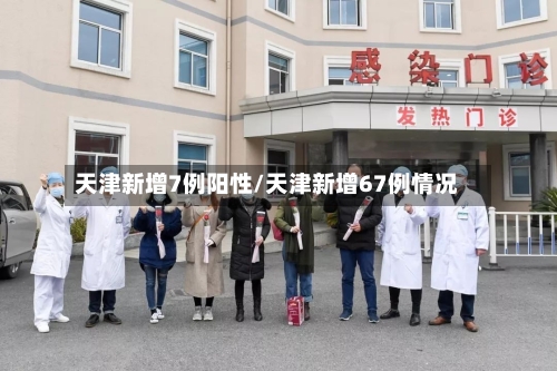 天津新增7例阳性/天津新增67例情况-第3张图片