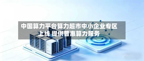 中国算力平台算力超市中小企业专区上线 提供普惠算力服务-第2张图片