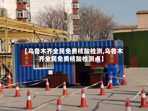 【乌鲁木齐全民免费核酸检测,乌鲁木齐全民免费核酸检测点】