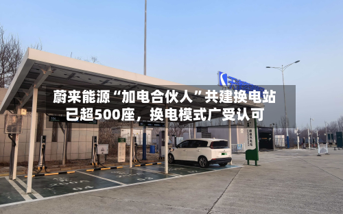 蔚来能源“加电合伙人”共建换电站已超500座,换电模式广受认可