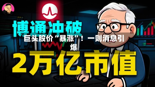 巨头股价“暴涨”！一则消息引爆