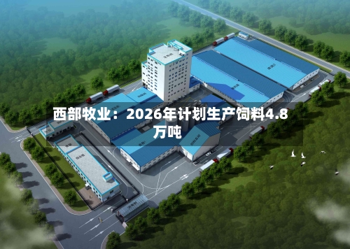 西部牧业：2026年计划生产饲料4.8万吨-第3张图片
