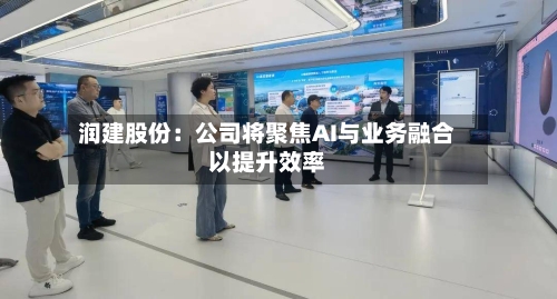 润建股份：公司将聚焦AI与业务融合以提升效率