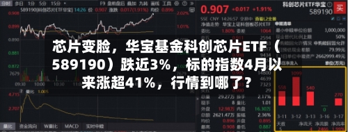 芯片变脸，华宝基金科创芯片ETF（589190）跌近3%	，标的指数4月以来涨超41%，行情到哪了？-第2张图片