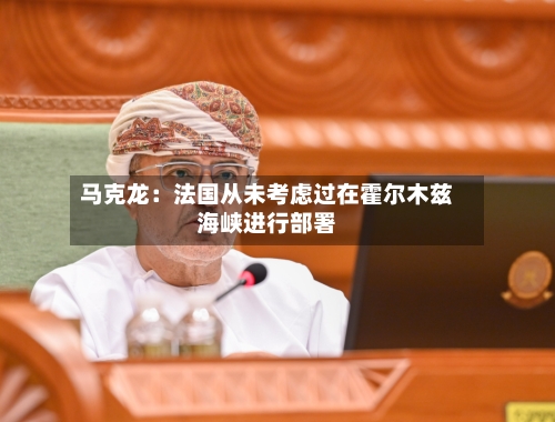 马克龙:法国从未考虑过在霍尔木兹海峡进行部署-第2张图片