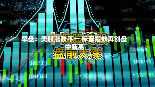 早盘：美股涨跌不一 标普指数再创盘中新高