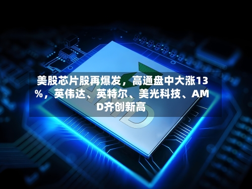 美股芯片股再爆发	，高通盘中大涨13%，英伟达、英特尔	、美光科技、AMD齐创新高-第2张图片
