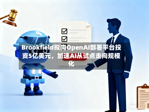 Brookfield拟向OpenAI部署平台投资5亿美元，加速AI从试点走向规模化-第3张图片