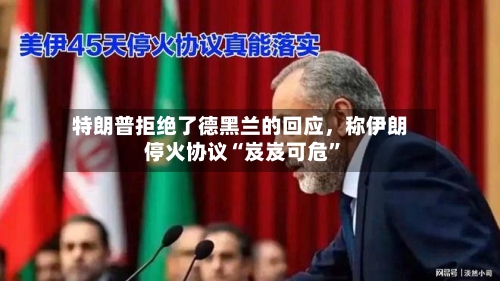 特朗普拒绝了德黑兰的回应	，称伊朗停火协议“岌岌可危”-第3张图片