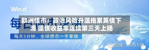 欧洲债市：政治风险升温拖累英债下滑 德债收益率连续第三天上扬