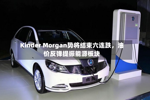 Kinder Morgan势将结束六连跌	，油价反弹提振能源板块-第2张图片