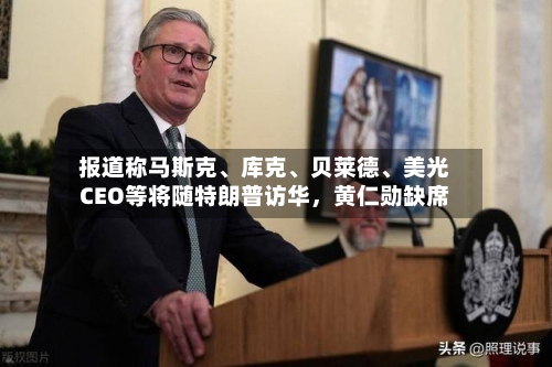 报道称马斯克、库克、贝莱德、美光CEO等将随特朗普访华，黄仁勋缺席